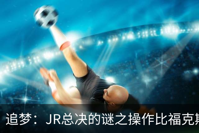 追梦：JR总决的谜之操作比福克斯更离谱 直接给系列赛定了基调
